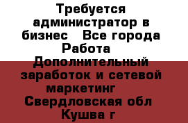 Требуется администратор в бизнес - Все города Работа » Дополнительный заработок и сетевой маркетинг   . Свердловская обл.,Кушва г.